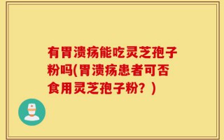 有胃溃疡能吃灵芝孢子粉吗(胃溃疡患者可否食用灵芝孢子粉？)