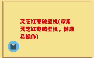 灵芝红枣破壁机(家用灵芝红枣破壁机，健康易操作)