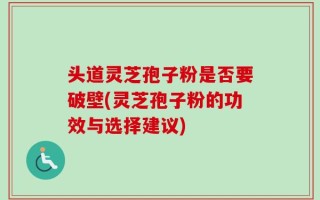 头道灵芝孢子粉是否要破壁(灵芝孢子粉的功效与选择建议)
