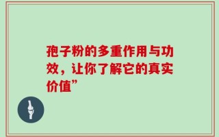 孢子粉的多重作用与功效，让你了解它的真实价值”