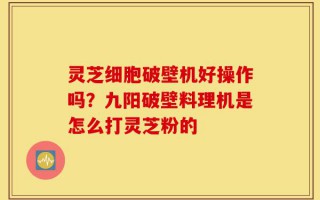 灵芝细胞破壁机好操作吗？九阳破壁料理机是怎么打灵芝粉的