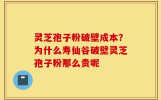 灵芝孢子粉破壁成本？为什么寿仙谷破壁灵芝孢子粉那么贵呢