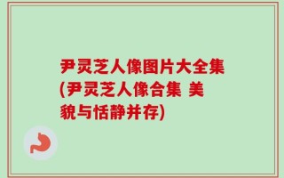 尹灵芝人像图片大全集(尹灵芝人像合集 美貌与恬静并存)