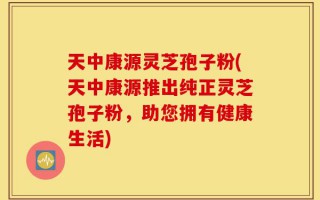 天中康源灵芝孢子粉(天中康源推出纯正灵芝孢子粉，助您拥有健康生活)