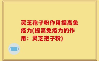 灵芝孢子粉作用提高免疫力(提高免疫力的作用：灵芝孢子粉)