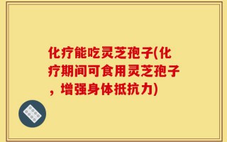 化疗能吃灵芝孢子(化疗期间可食用灵芝孢子，增强身体抵抗力)
