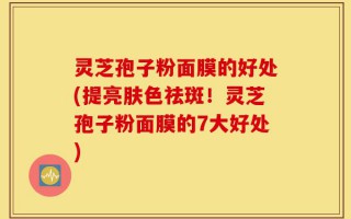 灵芝孢子粉面膜的好处(提亮肤色祛斑！灵芝孢子粉面膜的7大好处)