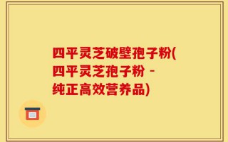 四平灵芝破壁孢子粉(四平灵芝孢子粉 - 纯正高效营养品)