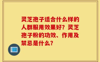 灵芝孢子适合什么样的人群服用效果好？灵芝孢子粉的功效、作用及禁忌是什么？
