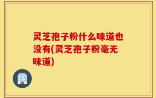 灵芝孢子粉什么味道也没有(灵芝孢子粉毫无味道)