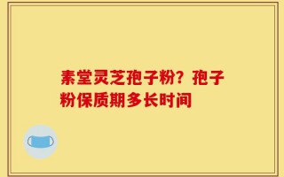 素堂灵芝孢子粉？孢子粉保质期多长时间