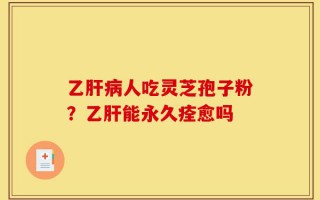 乙肝病人吃灵芝孢子粉？乙肝能永久痊愈吗