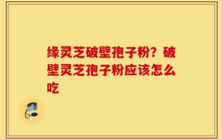 缘灵芝破壁孢子粉？破壁灵芝孢子粉应该怎么吃