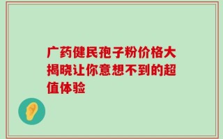 广药健民孢子粉价格大揭晓让你意想不到的超值体验