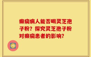 癫痫病人能否喝灵芝孢子粉？探究灵芝孢子粉对癫痫患者的影响？