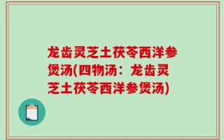 龙齿灵芝土茯苓西洋参煲汤(四物汤：龙齿灵芝土茯苓西洋参煲汤)