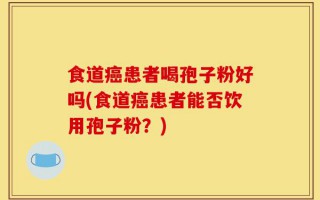 食道癌患者喝孢子粉好吗(食道癌患者能否饮用孢子粉？)