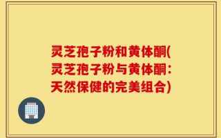 灵芝孢子粉和黄体酮(灵芝孢子粉与黄体酮：天然保健的完美组合)