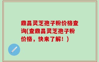 鼎昌灵芝孢子粉价格查询(查鼎昌灵芝孢子粉价格，快来了解！)