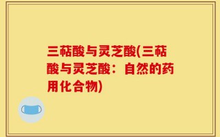 三萜酸与灵芝酸(三萜酸与灵芝酸：自然的药用化合物)