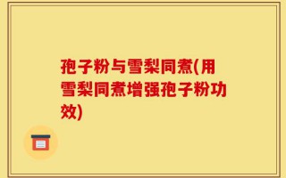 孢子粉与雪梨同煮(用雪梨同煮增强孢子粉功效)