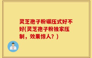 灵芝孢子粉碾压式好不好(灵芝孢子粉独家压制，效果惊人？)