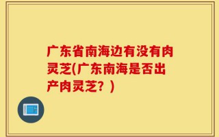 广东省南海边有没有肉灵芝(广东南海是否出产肉灵芝？)