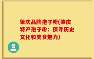 肇庆品牌孢子粉(肇庆特产孢子粉：探寻历史文化和美食魅力)