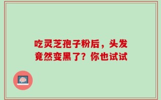 吃灵芝孢子粉后，头发竟然变黑了？你也试试