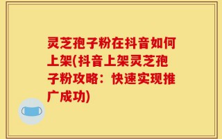 灵芝孢子粉在抖音如何上架(抖音上架灵芝孢子粉攻略：快速实现推广成功)