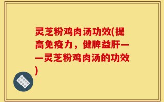 灵芝粉鸡肉汤功效(提高免疫力，健脾益肝——灵芝粉鸡肉汤的功效)