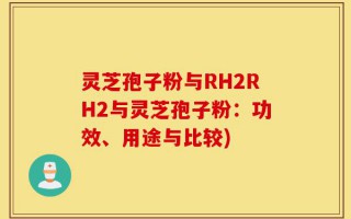 灵芝孢子粉与RH2RH2与灵芝孢子粉：功效、用途与比较)