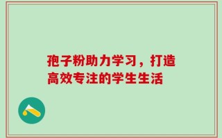 孢子粉助力学习，打造高效专注的学生生活