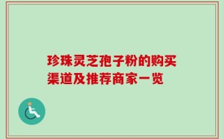 珍珠灵芝孢子粉的购买渠道及推荐商家一览
