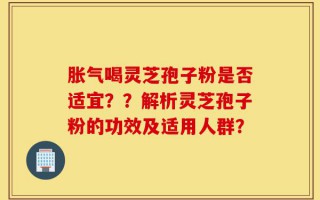 胀气喝灵芝孢子粉是否适宜？？解析灵芝孢子粉的功效及适用人群？