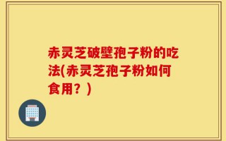 赤灵芝破壁孢子粉的吃法(赤灵芝孢子粉如何食用？)