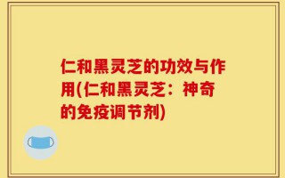 仁和黑灵芝的功效与作用(仁和黑灵芝：神奇的免疫调节剂)