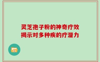 灵芝孢子粉的神奇疗效揭示对多种疾的疗潜力