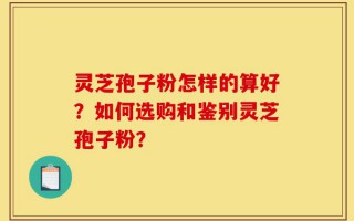 灵芝孢子粉怎样的算好？如何选购和鉴别灵芝孢子粉？
