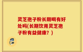 灵芝孢子粉长期喝有好处吗(长期饮用灵芝孢子粉有益健康？)