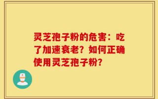 灵芝孢子粉的危害：吃了加速衰老？如何正确使用灵芝孢子粉？