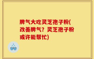 脾气大吃灵芝孢子粉(改善脾气？灵芝孢子粉或许能帮忙)