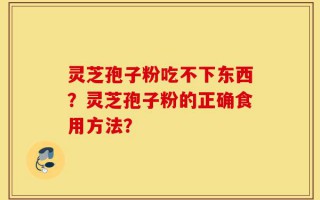 灵芝孢子粉吃不下东西？灵芝孢子粉的正确食用方法？