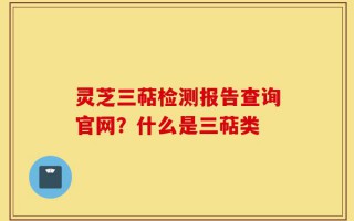 灵芝三萜检测报告查询官网？什么是三萜类