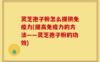 灵芝孢子粉怎么提供免疫力(提高免疫力的方法——灵芝孢子粉的功效)