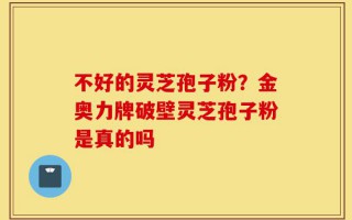 不好的灵芝孢子粉？金奥力牌破壁灵芝孢子粉是真的吗