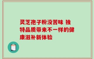 灵芝孢子粉没苦味 独特品质带来不一样的健康滋补新体验