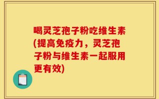 喝灵芝孢子粉吃维生素(提高免疫力，灵芝孢子粉与维生素一起服用更有效)
