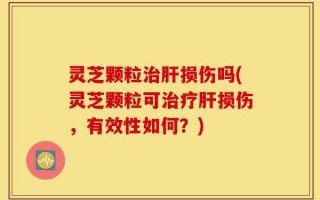 灵芝颗粒治肝损伤吗(灵芝颗粒可治疗肝损伤，有效性如何？)