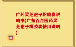 广药灵芝孢子粉胶囊说明书(广东百合医药灵芝孢子粉胶囊使用说明)